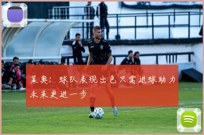 莱奥：球队表现出色只需进球助力未来更进一步