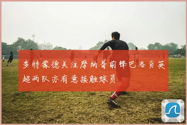 多特蒙德关注摩纳哥前锋巴洛贡英超两队亦有意接触球员